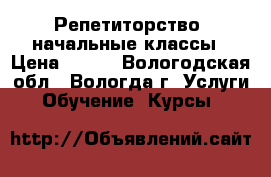 Репетиторство, начальные классы › Цена ­ 300 - Вологодская обл., Вологда г. Услуги » Обучение. Курсы   